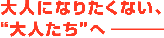 大人になりたくない､“大人たち”へ―――