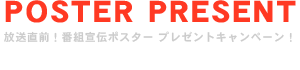 放送直前！番組宣伝ポスター プレゼントキャンペーン！